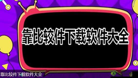 靠比较软件下载免费大全:你想要的都在这里