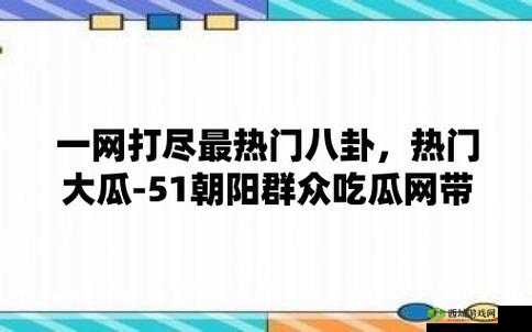 51 热门大瓜今日大瓜必看：最新爆料来袭