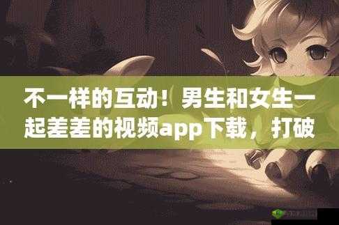 男生女生一起差差的 APP 大全下载动漫:激情互动,畅享无限精彩