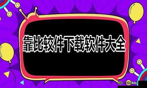 靠比较软件下载大全app网站：提供丰富的软件资源
